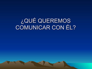 ¿QUÉ QUEREMOS COMUNICAR CON ÉL? 