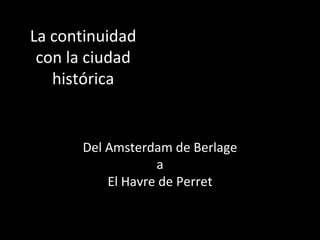 La continuidad
con la ciudad
histórica
Del Amsterdam de Berlage
a
El Havre de Perret
 