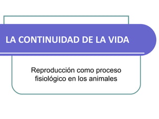 LA CONTINUIDAD DE LA VIDA

     Reproducción como proceso
      fisiológico en los animales
 
