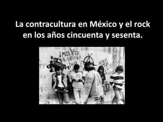 La contracultura en México y el rock
en los años cincuenta y sesenta.
 