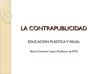 LA CONTRAPUBLICIDAD

  EDUCACIÓN PLÁSTICA Y VISUAL

   Beatriz Sesmero López (Profesora de EPV)
 