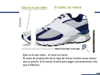 Esto es lo que valen... el resto es marca
El coste de producción de la ropa de marca muchas veces menor
que su precio. Si al menos sirviera para pagar correctamente a los
que la fabrican..
 