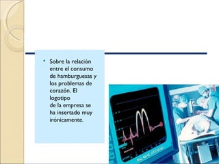    Sobre la relación
    entre el consumo
    de hamburguesas y
    los problemas de
    corazón. El
    logotipo
    de la empresa se
    ha insertado muy
    irónicamente.
 