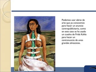 Podemos usar obras de
arte que ya conocemos
para hacer un anuncio
contrapublicitario, como
en este caso se ha usado
un cuadro de Frida Kahlo
para hacer un
contranuncio de unos
grandes almacenes.
 