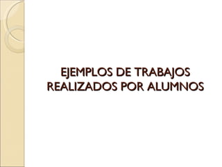 EJEMPLOS DE TRABAJOS
REALIZADOS POR ALUMNOS
 