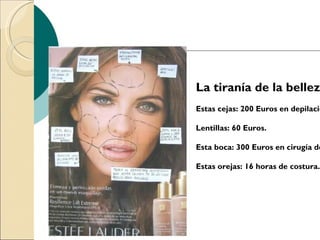La tiranía de la bellez
Estas cejas: 200 Euros en depilació

Lentillas: 60 Euros.

Esta boca: 300 Euros en cirugía de

Estas orejas: 16 horas de costura.
 