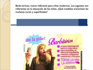 Barbi-túricos, nuevo referente para niñas modernas. Los juguetes son
referentes en la educación de los niños. ¿Qué modelos transmiten las
muñecas cursis y superficiales?
 