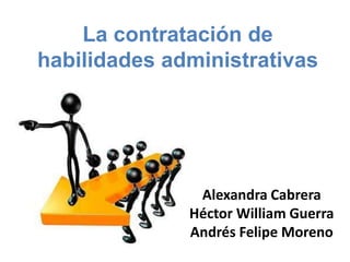 La contratación de
habilidades administrativas
Alexandra Cabrera
Héctor William Guerra
Andrés Felipe Moreno
 