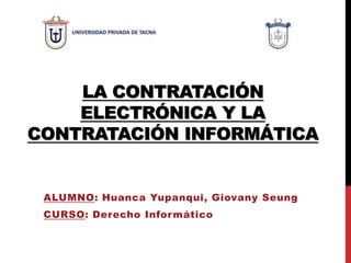 LA CONTRATACIÓN
ELECTRÓNICA Y LA
CONTRATACIÓN INFORMÁTICA
ALUMNO: Huanca Yupanqui, Giovany Seung
CURSO: Derecho Informático
 