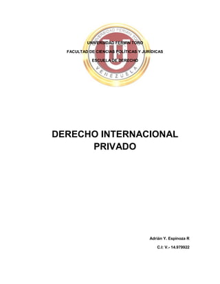 UNIVERSIDAD FERMIN TORO
FACULTAD DE CIENCIAS POLÍTICAS Y JURÍDICAS
ESCUELA DE DERECHO
DERECHO INTERNACIONAL
PRIVADO
Adrián Y. Espinoza R
C.I: V.- 14.979922
 
