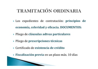 Los expedientes de contratación: principios de
economía, celeridad y eficacia. DOCUMENTOS:
Pliego de cláusulas adtvas particularesPliego de cláusulas adtvas particulares
Pliego de prescripciones técnicas
Certificado de existencia de crédito
Fiscalización previa en un plazo máx. 10 días
 