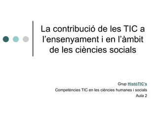 La contribució de les TIC a
l’ensenyament i en l’àmbit
   de les ciències socials


                                     Grup HistòTIC’s
   Competències TIC en les ciències humanes i socials
                                              Aula 2
 