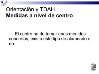 El centro ha de tomar unas medidas concretas, exista este tipo de alumnado o no. Orientación y TDAH Medidas a nivel de centro 
