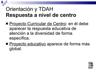 Proyecto Curricular de Centro : en él debe aparecer la respuesta educativa de atención a la diversidad de forma específica. Proyecto educativo  aparece de forma más global. Orientación y TDAH Respuesta a nivel de centro 