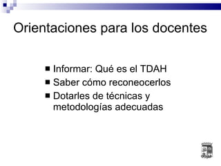 Orientaciones para los docentes Informar: Qué es el TDAH Saber cómo reconeocerlos Dotarles de técnicas y metodologías adecuadas 