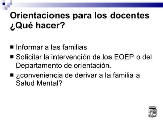 Informar a las familias Solicitar la intervención de los EOEP o del Departamento de orientación. ¿conveniencia de derivar a la familia a Salud Mental? Orientaciones para los docentes  ¿Qué hacer? 