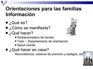 ¿Qué es? ¿Cómo se manifiesta? ¿Qué hacer? Pediatra/médico de familia Tutor – Departamento de orientación Salud mental ¿Qué hacer en casa? Recordatorios, sistema de premios y castigos, etc. Orientaciones para las familias  Información 