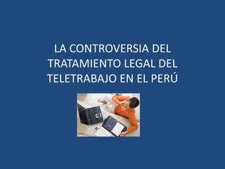 LA CONTROVERSIA DEL
TRATAMIENTO LEGAL DEL
TELETRABAJO EN EL PERÚ
 