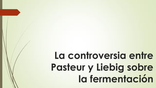 La controversia entre
Pasteur y Liebig sobre
la fermentación
 