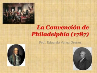 La Convención de
Philadelphia (1787)
Prof. Eduardo Verna Orenes

 