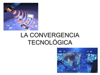 LA CONVERGENCIA
TECNOLÓGICA
 