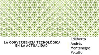 LA CONVERGENCIA TECNOLÓGICA
EN LA ACTUALIDAD
Edilberto
Andrés
Montenegro
Peluffo
 