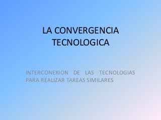 LA CONVERGENCIA
TECNOLOGICA
INTERCONEXION DE LAS TECNOLOGIAS
PARA REALIZAR TAREAS SIMILARES
 