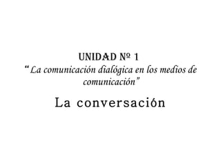 UNIDAD Nº 1
“La comunicación dialógica en los medios de
             comunicación”
       La conversación
 