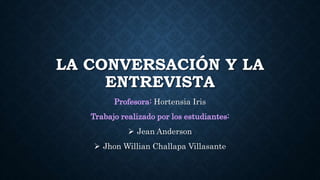 LA CONVERSACIÓN Y LA
ENTREVISTA
Hortensia Iris
 Jean Anderson
 Jhon Willian Challapa Villasante
 