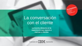 in association with ExperienceOne
La brecha divisoria en la
experiencia que separa a
marcas y clientes
La conversación
con el cliente
 