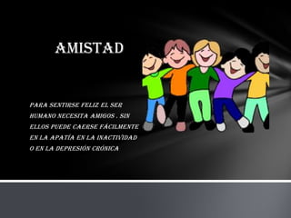 Amistad


Para sentirse feliz el ser
humano necesita amigos . Sin
ellos puede caerse fácilmente
en la apatía en la inactividad
o en la depresión crónica
 