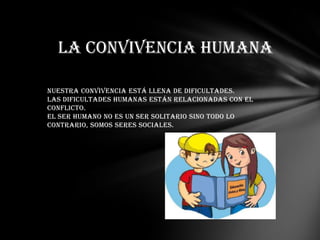la convivencia humana

Nuestra convivencia está llena de dificultades.
Las dificultades humanas están relacionadas con el
conflicto.
El ser humano no es un ser solitario sino todo lo
contrario, somos seres sociales.
 