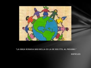 "La obra humana más bella es la de ser útil al prójimo.“

                                                   sofócles
 