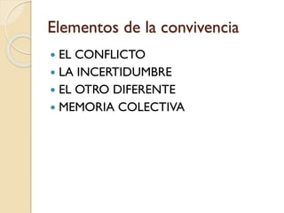 Elementos de la convivencia
 EL CONFLICTO
 LA INCERTIDUMBRE
 EL OTRO DIFERENTE
 MEMORIA COLECTIVA
 