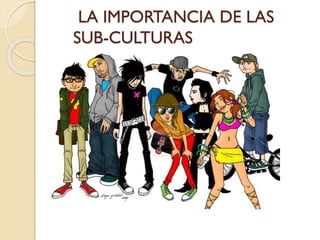 LA IMPORTANCIA DE LAS
SUB-CULTURAS
 