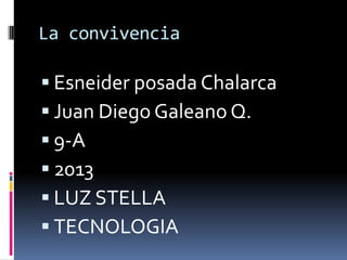 La convivencia

 Esneider posada Chalarca
 Juan Diego Galeano Q.
 9-A
 2013
 LUZ STELLA
 TECNOLOGIA
 