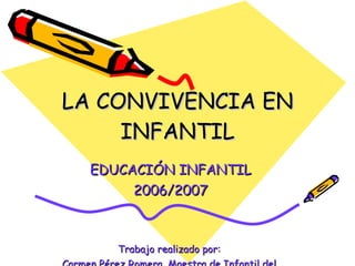 LA CONVIVENCIA EN INFANTIL EDUCACIÓN INFANTIL 2006/2007 Trabajo realizado por:  Carmen Pérez Romera, Maestra de Infantil del  CEIP Blas Infante de Aguadulce. 