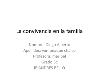 La convivencia en la familia
Nombre: Diego Alberto
Apellidos: yamunaque chalco
Profesora: maribel
Grado:5c
IE:ANDRES BELLO
 