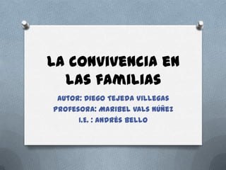 La convivencia en
las familias
Autor: Diego Tejeda Villegas
Profesora: Maribel Vals Núñez
I.E. : Andrés Bello
 