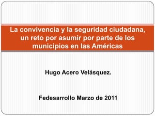 Hugo Acero Velásquez. Fedesarrollo Marzo de 2011 La convivencia y la seguridad ciudadana, un reto por asumir por parte de los municipios en las Américas  
