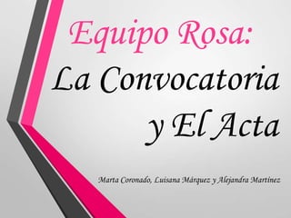 Equipo Rosa:
La Convocatoria
      y El Acta
   Marta Coronado, Luisana Márquez y Alejandra Martínez
 