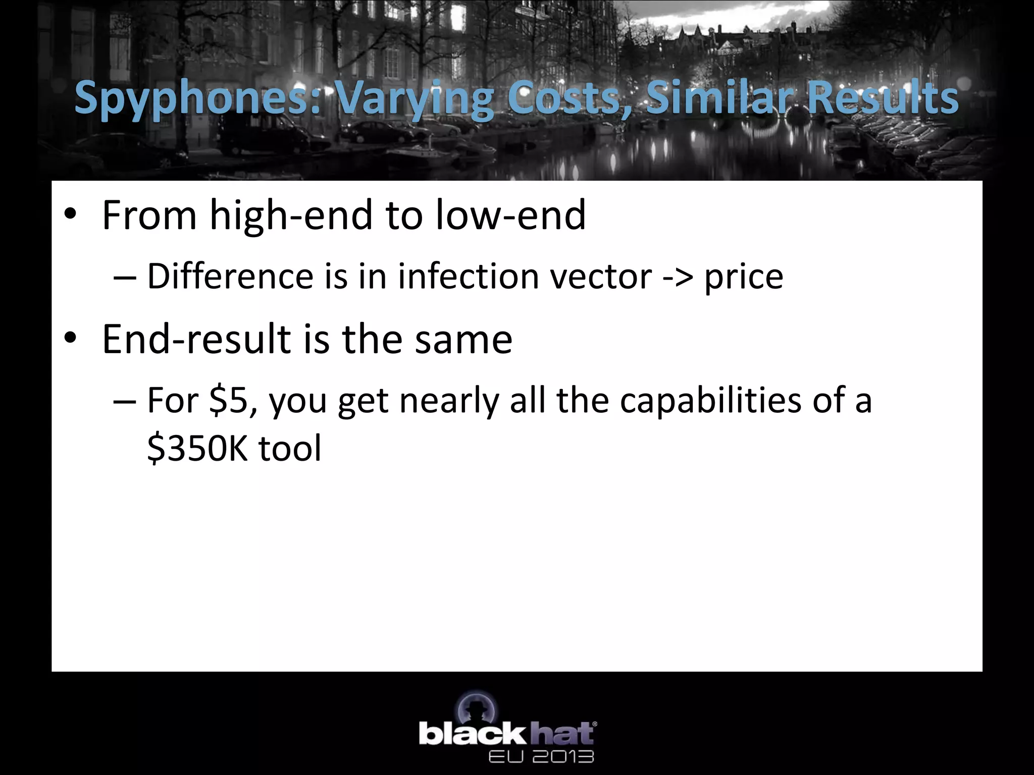 • From high-end to low-end
– Difference is in infection vector -> price
• End-result is the same
– For $5, you get nearly all the capabilities of a
$350K tool
Spyphones: Varying Costs, Similar Results
 