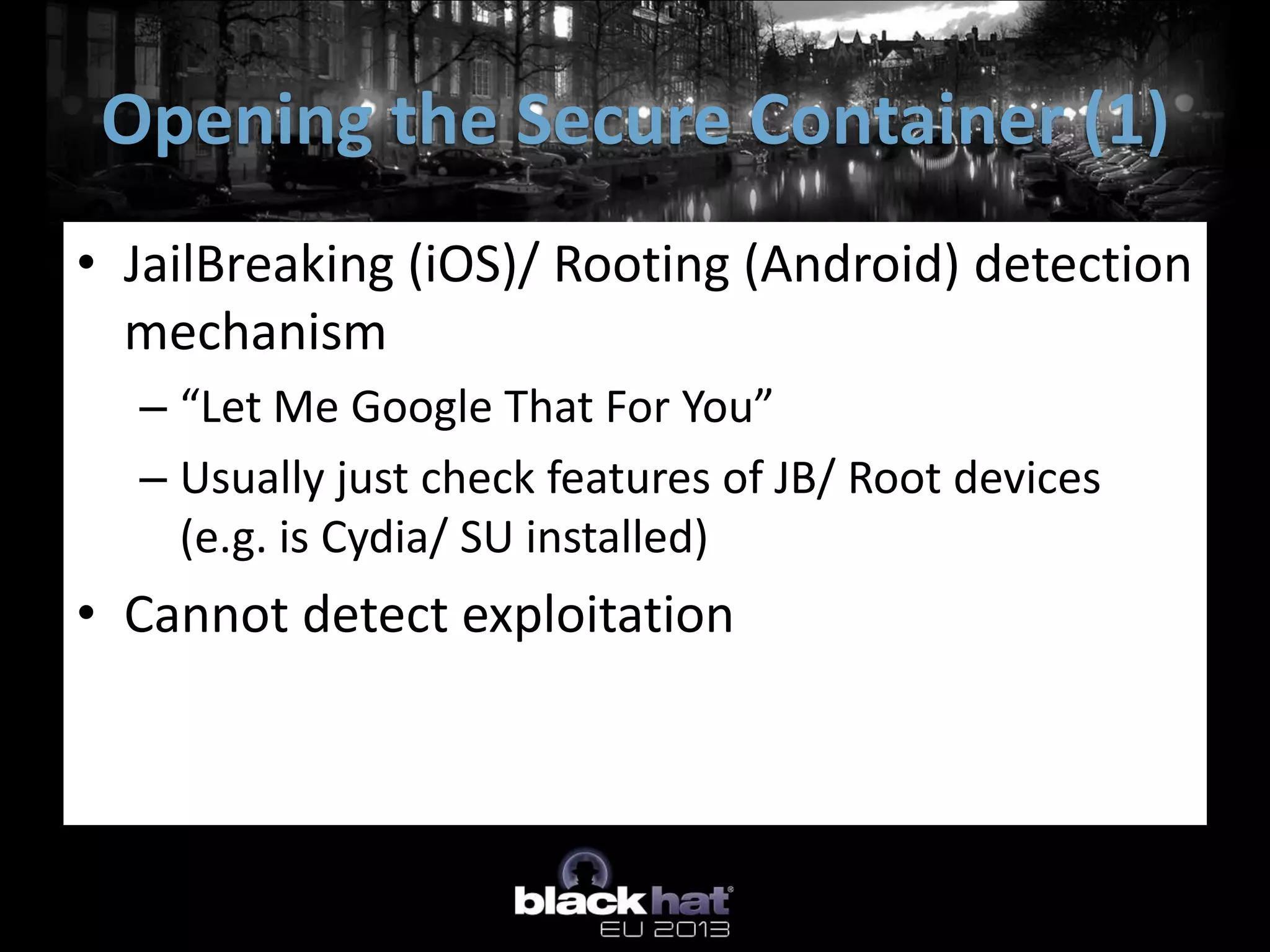 • JailBreaking (iOS)/ Rooting (Android) detection
mechanism
– “Let Me Google That For You”
– Usually just check features of JB/ Root devices
(e.g. is Cydia/ SU installed)
• Cannot detect exploitation
Opening the Secure Container (1)
 