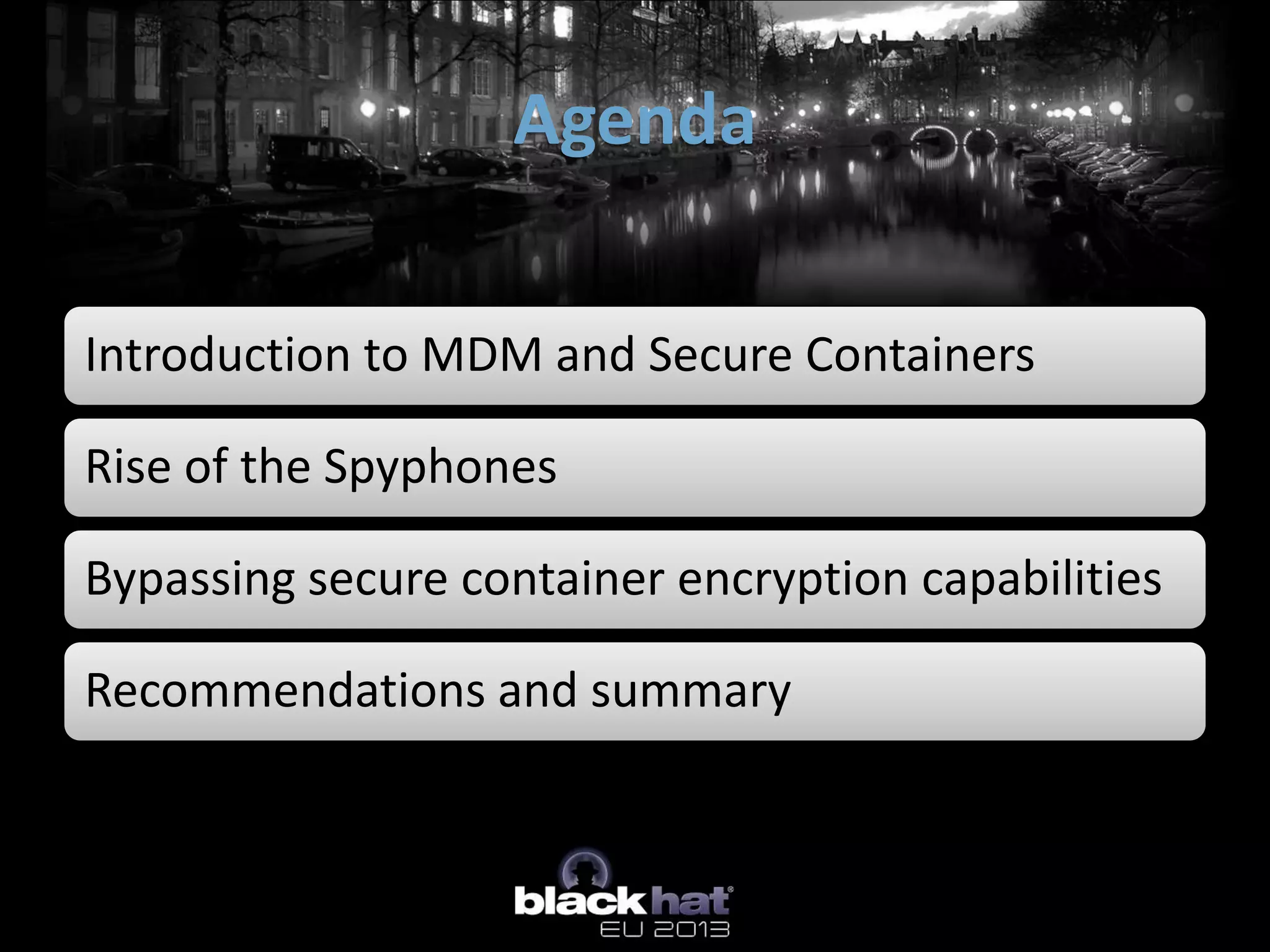 Introduction to MDM and Secure Containers
Rise of the Spyphones
Bypassing secure container encryption capabilities
Recommendations and summary
Agenda
 