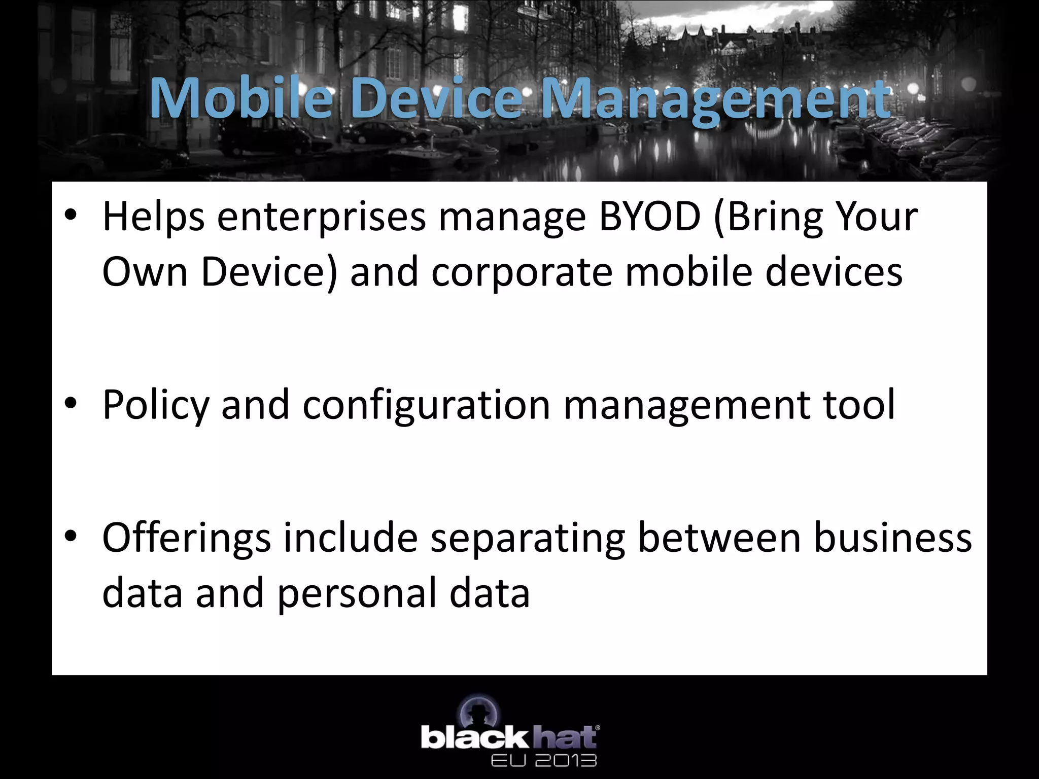 • Helps enterprises manage BYOD (Bring Your
Own Device) and corporate mobile devices
• Policy and configuration management tool
• Offerings include separating between business
data and personal data
Mobile Device Management
 