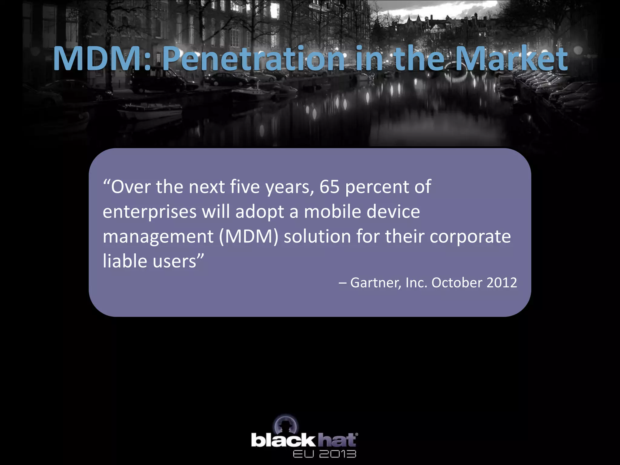 MDM: Penetration in the Market
“Over the next five years, 65 percent of
enterprises will adopt a mobile device
management (MDM) solution for their corporate
liable users”
– Gartner, Inc. October 2012
 