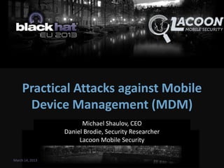 Practical Attacks against Mobile
Device Management (MDM)
Michael Shaulov, CEO
Daniel Brodie, Security Researcher
Lacoon Mobile Security
March 14, 2013
 