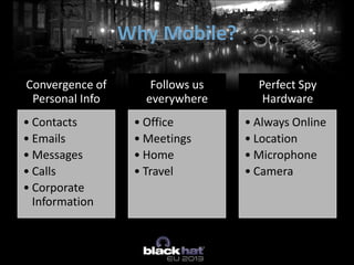 Convergence of
Personal Info
• Contacts
• Emails
• Messages
• Calls
• Corporate
Information
Follows us
everywhere
• Office
• Meetings
• Home
• Travel
Perfect Spy
Hardware
• Always Online
• Location
• Microphone
• Camera
Why Mobile?
 