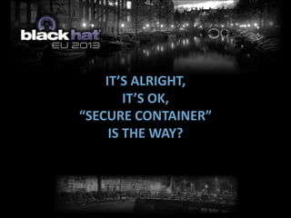 IT’S ALRIGHT,
IT’S OK,
“SECURE CONTAINER”
IS THE WAY?
 