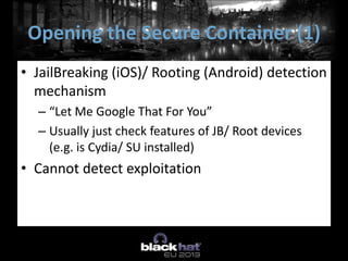 • JailBreaking (iOS)/ Rooting (Android) detection
mechanism
– “Let Me Google That For You”
– Usually just check features of JB/ Root devices
(e.g. is Cydia/ SU installed)
• Cannot detect exploitation
Opening the Secure Container (1)
 